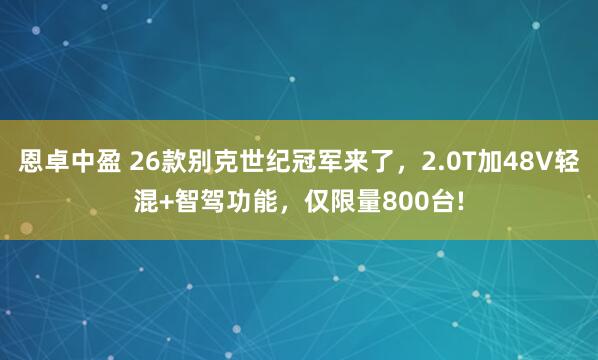 恩卓中盈 26款别克世纪冠军来了，2.0T加48V轻混+智驾功能，仅限量800台!