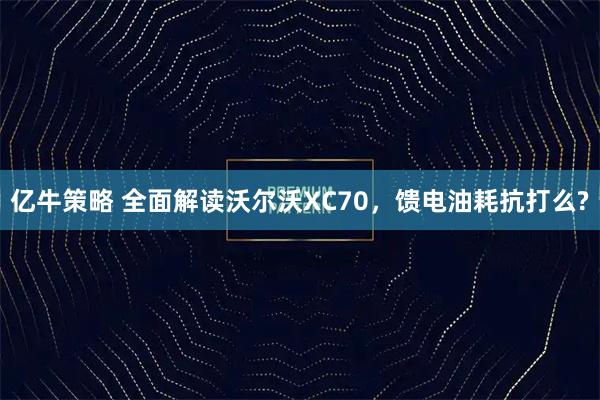 亿牛策略 全面解读沃尔沃XC70，馈电油耗抗打么?