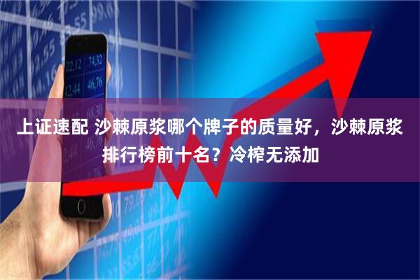 上证速配 沙棘原浆哪个牌子的质量好，沙棘原浆排行榜前十名？冷榨无添加