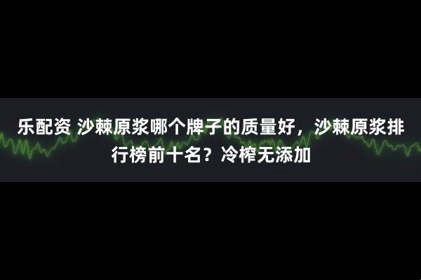 乐配资 沙棘原浆哪个牌子的质量好，沙棘原浆排行榜前十名？冷榨无添加