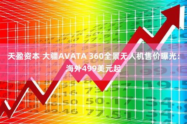 天盈资本 大疆AVATA 360全景无人机售价曝光：海外499美元起