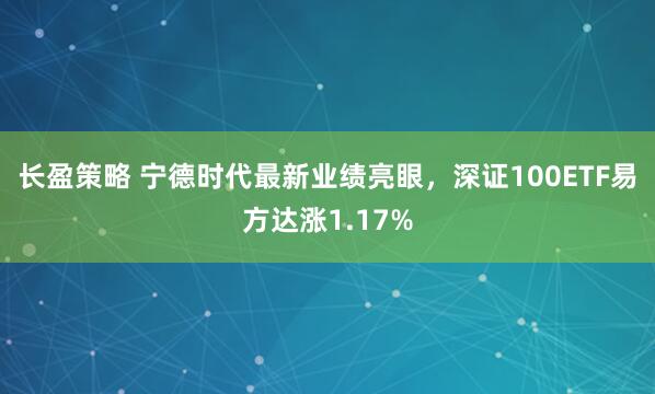 长盈策略 宁德时代最新业绩亮眼，深证100ETF易方达涨1.17%