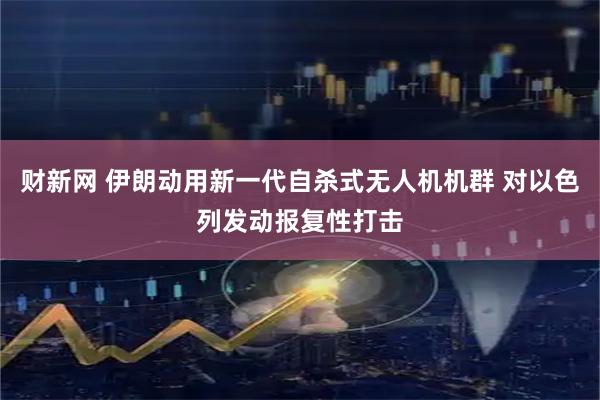 财新网 伊朗动用新一代自杀式无人机机群 对以色列发动报复性打击
