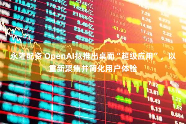 永隆配资 OpenAI拟推出桌面“超级应用”,以重新聚焦并简化用户体验