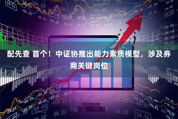 配先查 首个！中证协推出能力素质模型，涉及券商关键岗位
