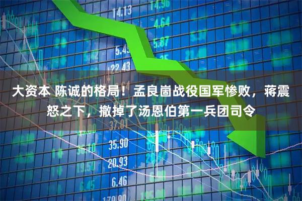 大资本 陈诚的格局！孟良崮战役国军惨败，蒋震怒之下，撤掉了汤恩伯第一兵团司令