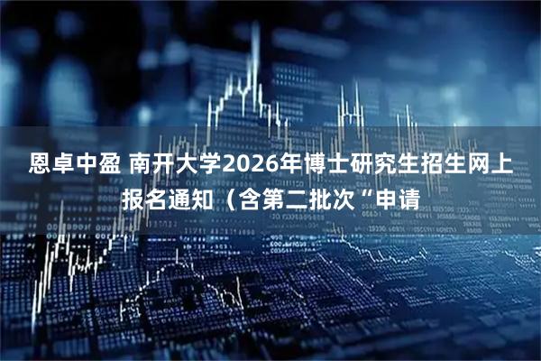 恩卓中盈 南开大学2026年博士研究生招生网上报名通知（含第二批次“申请