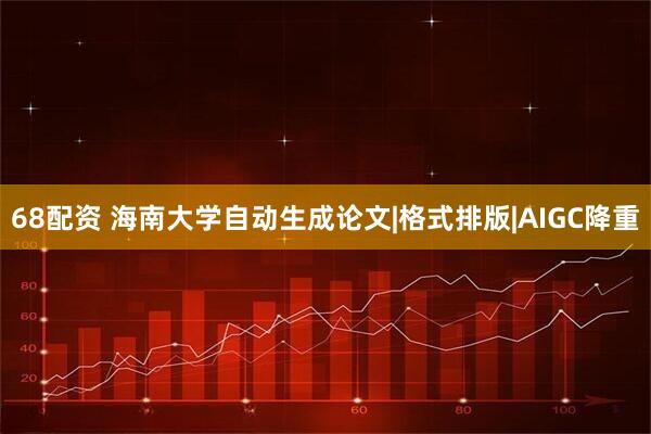 68配资 海南大学自动生成论文|格式排版|AIGC降重