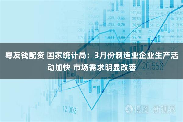 粤友钱配资 国家统计局:3月份制造业企业生产活动加快 市场需求明显改善