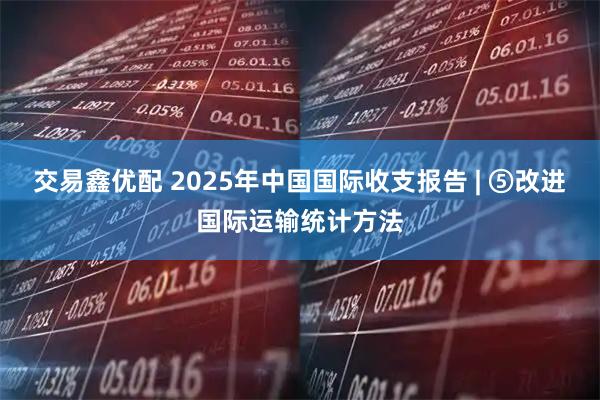 交易鑫优配 2025年中国国际收支报告 | ⑤改进国际运输统计方法